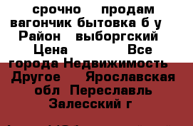 срочно!!! продам вагончик-бытовка б/у. › Район ­ выборгский › Цена ­ 60 000 - Все города Недвижимость » Другое   . Ярославская обл.,Переславль-Залесский г.